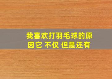 我喜欢打羽毛球的原因它 不仅 但是还有